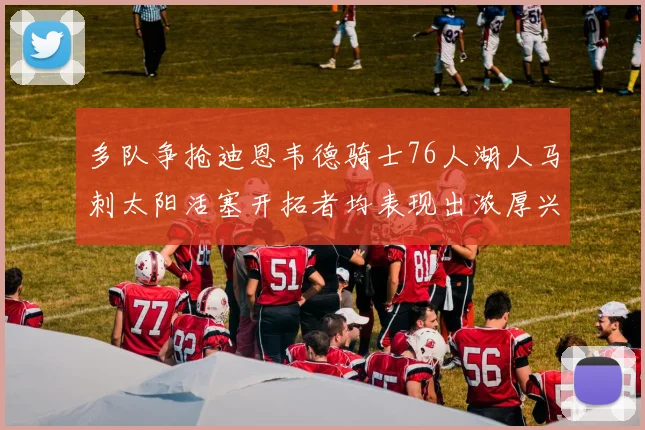 多队争抢迪恩韦德骑士76人湖人马刺太阳活塞开拓者均表现出浓厚兴趣