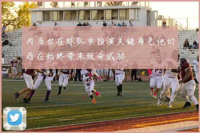 内马尔在球队中扮演关键角色他的存在始终带来致命威胁
