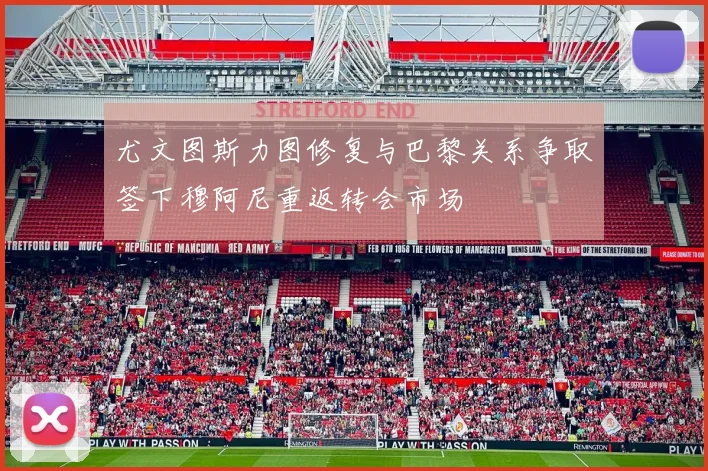 尤文图斯力图修复与巴黎关系争取签下穆阿尼重返转会市场