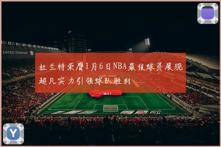 杜兰特荣膺1月6日NBA最佳球员展现超凡实力引领球队胜利