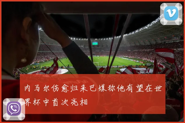内马尔伤愈归来巴媒称他有望在世界杯中首次亮相