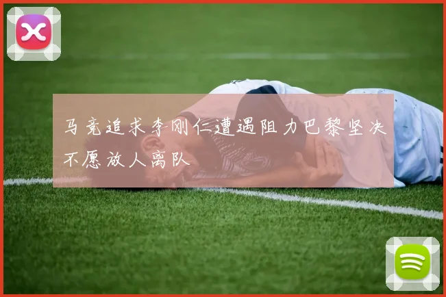 马竞追求李刚仁遭遇阻力巴黎坚决不愿放人离队