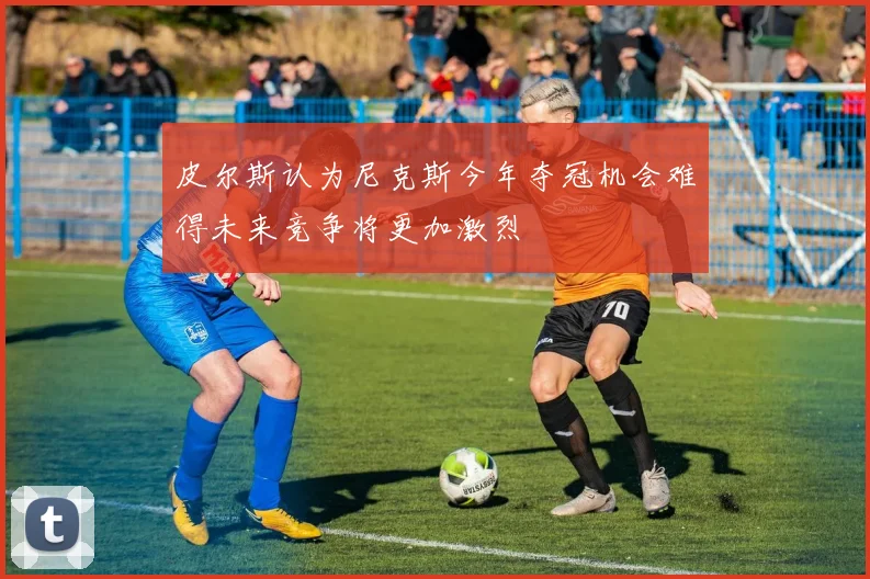 皮尔斯认为尼克斯今年夺冠机会难得未来竞争将更加激烈
