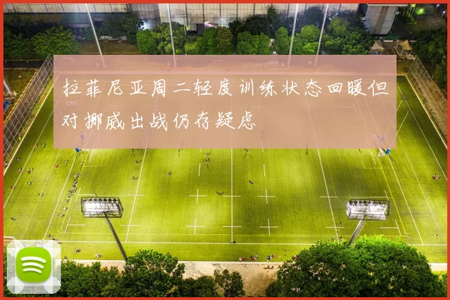 拉菲尼亚周二轻度训练状态回暖但对挪威出战仍存疑虑