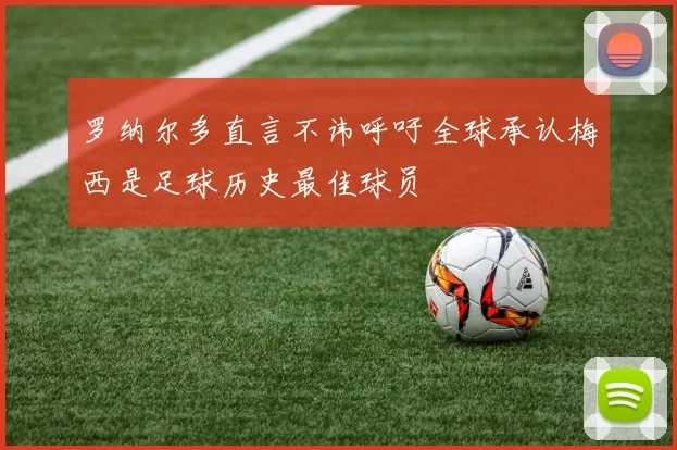 罗纳尔多直言不讳呼吁全球承认梅西是足球历史最佳球员