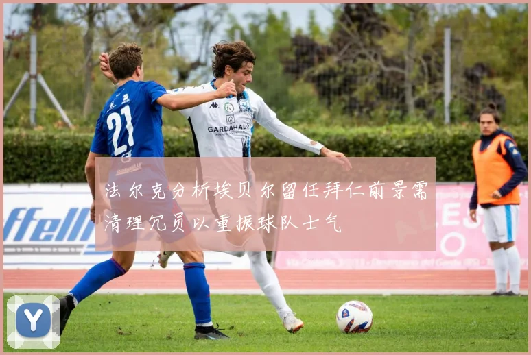 法尔克分析埃贝尔留任拜仁前景需清理冗员以重振球队士气