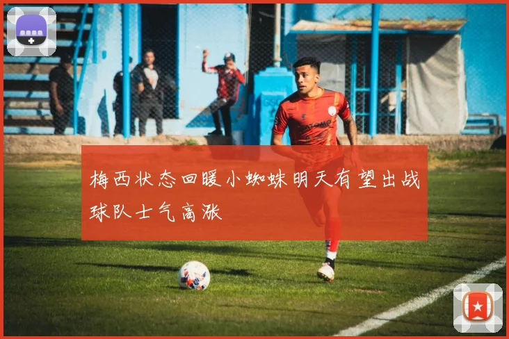 梅西状态回暖小蜘蛛明天有望出战球队士气高涨