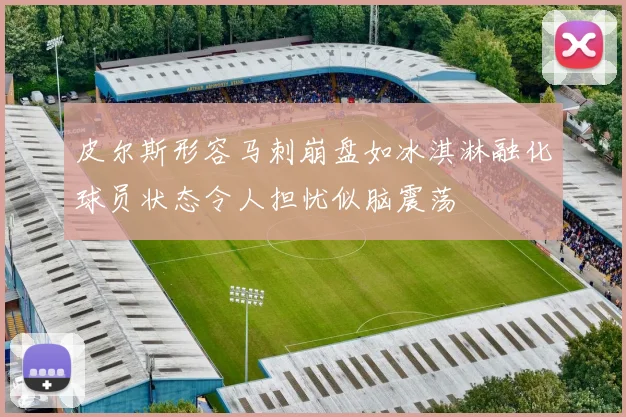 皮尔斯形容马刺崩盘如冰淇淋融化球员状态令人担忧似脑震荡