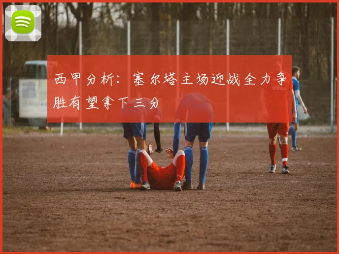 西甲分析：塞尔塔主场迎战全力争胜有望拿下三分