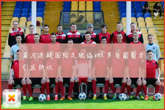 莱万质疑国际足联偏袒C罗与葡萄牙引发热议