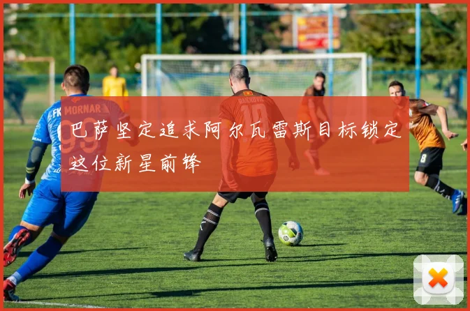巴萨坚定追求阿尔瓦雷斯目标锁定这位新星前锋