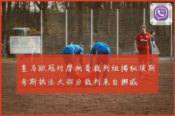 皇马欧冠对摩纳哥裁判组揭秘埃斯考斯执法大部分裁判来自挪威
