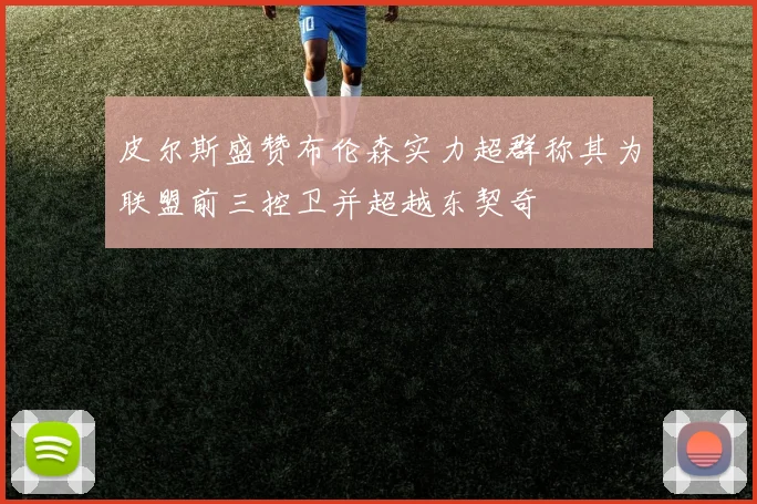 皮尔斯盛赞布伦森实力超群称其为联盟前三控卫并超越东契奇